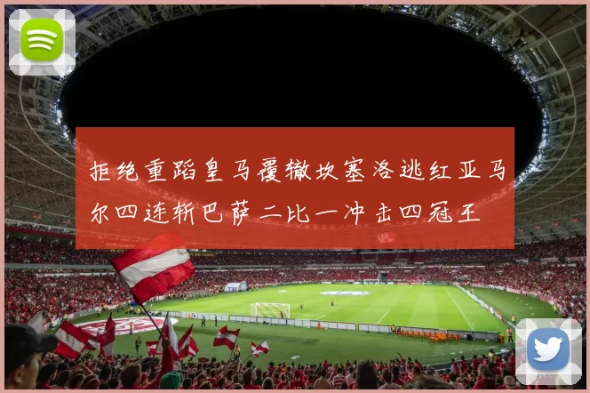 拒绝重蹈皇马覆辙坎塞洛逃红亚马尔四连斩巴萨二比一冲击四冠王
